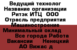 Ведущий технолог › Название организации ­ Ритэк-ИТЦ, ООО › Отрасль предприятия ­ Машиностроение › Минимальный оклад ­ 49 000 - Все города Работа » Вакансии   . Ненецкий АО,Вижас д.